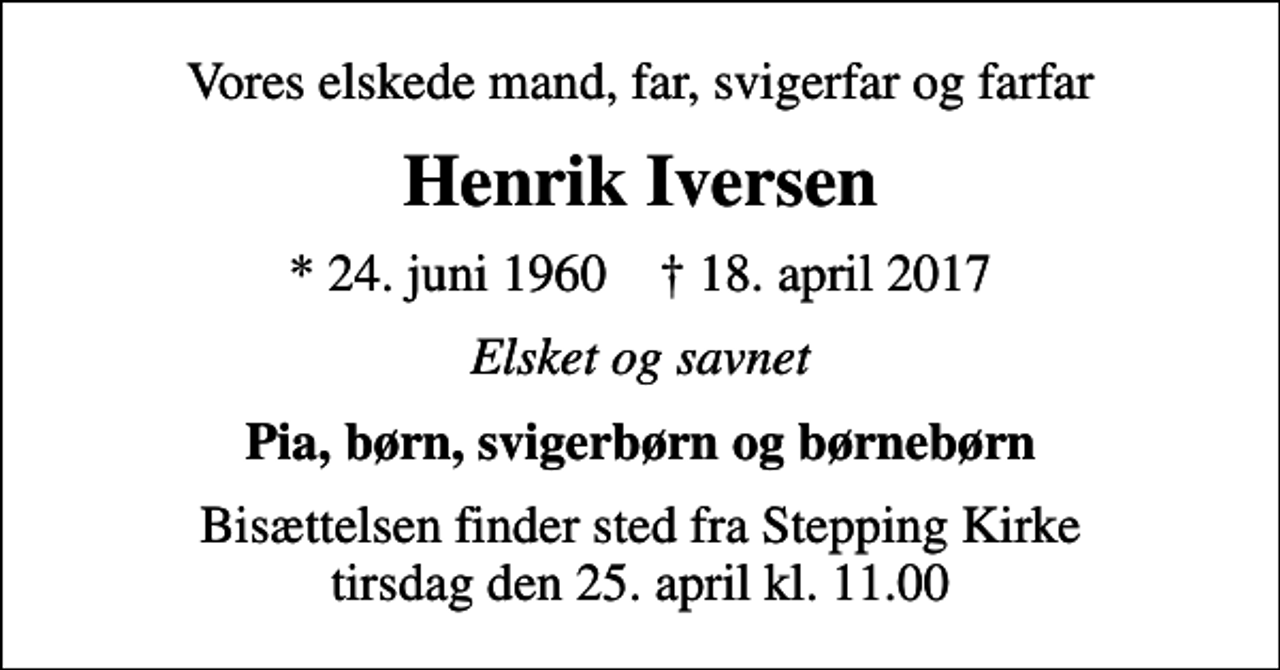 <p>Vores elskede mand, far, svigerfar og farfar<br />Henrik Iversen<br />* 24. juni 1960 ✝ 18. april 2017<br />Elsket og savnet<br />Pia, børn, svigerbørn og børnebørn</p>