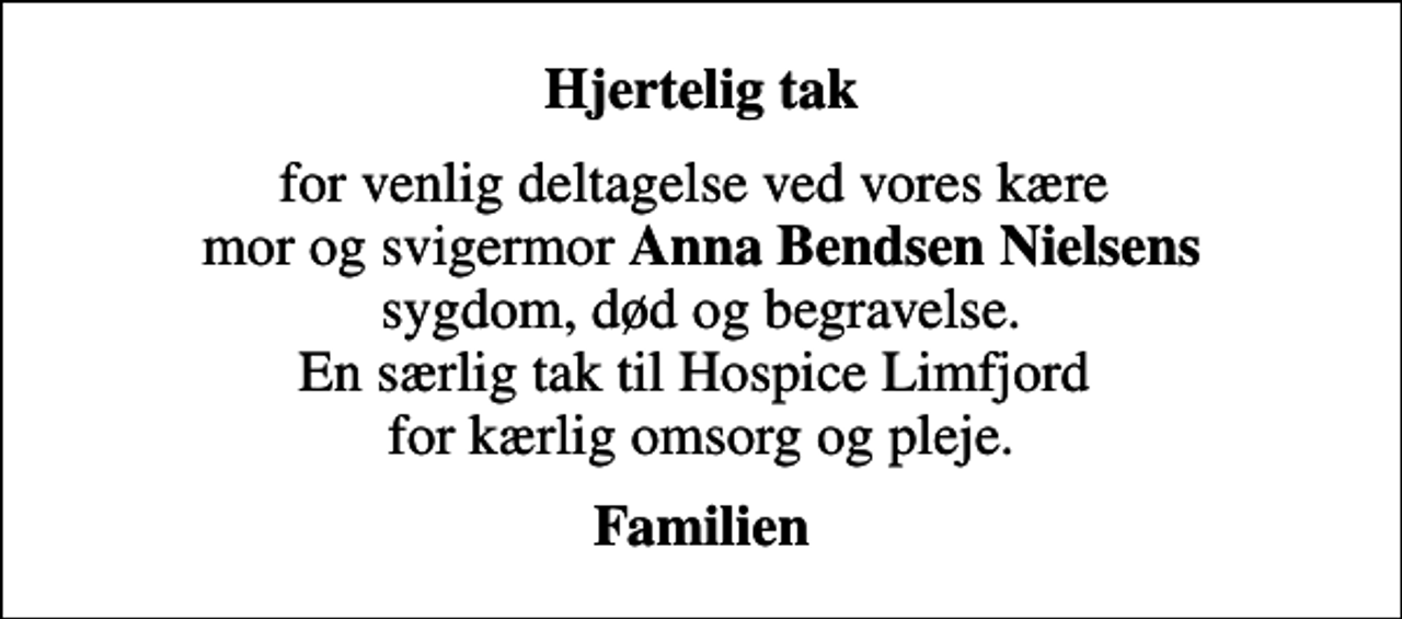 <p>Hjertelig tak<br />for venlig deltagelse ved vores kære mor og svigermor <em>Anna Bendsen Nielsens</em> sygdom, død og begravelse. En særlig tak til Hospice Limfjord for kærlig omsorg og pleje.<br />Familien</p>