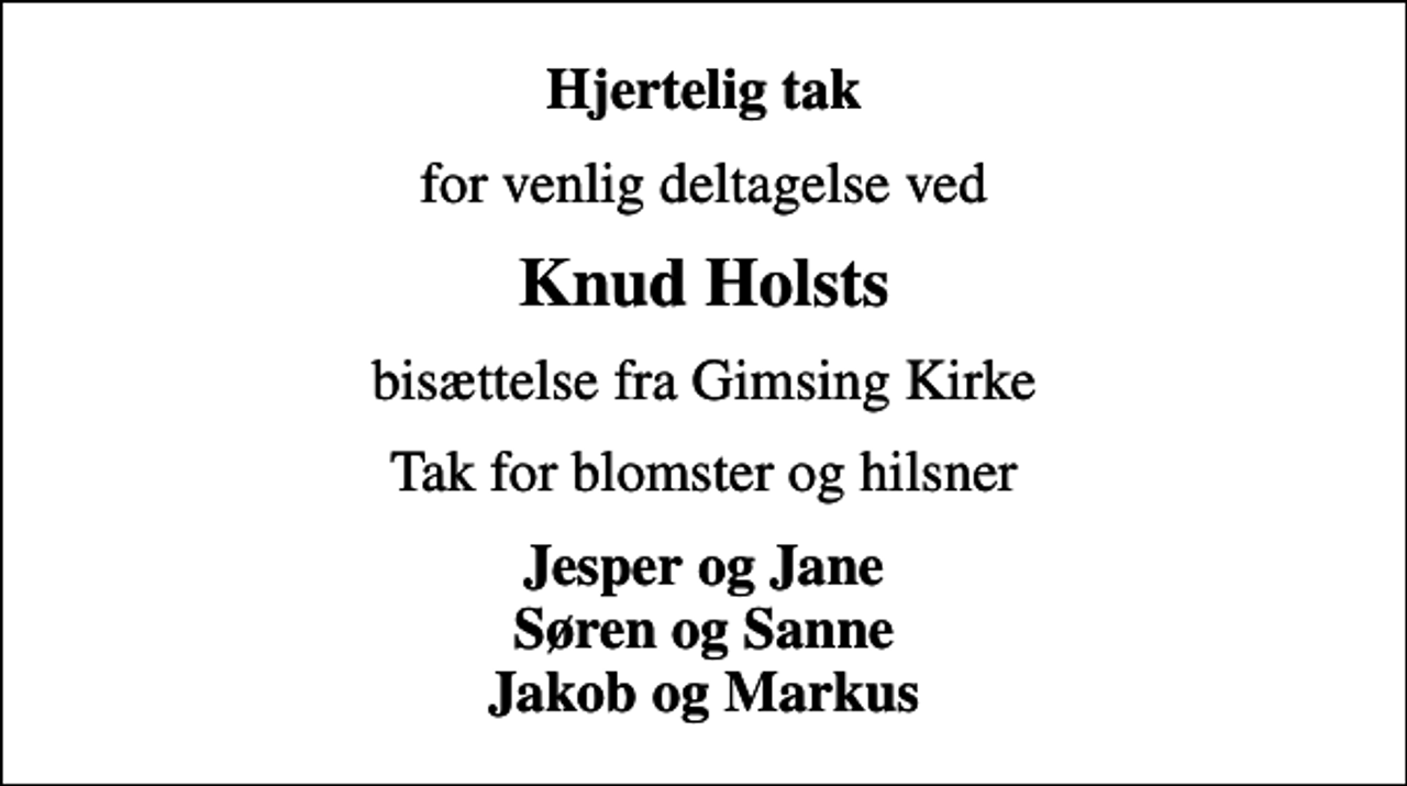 <p>Hjertelig tak<br />for venlig deltagelse ved<br />Knud Holsts<br />bisættelse fra Gimsing Kirke<br />Tak for blomster og hilsner<br />Jesper og Jane Søren og Sanne Jakob og Markus</p>