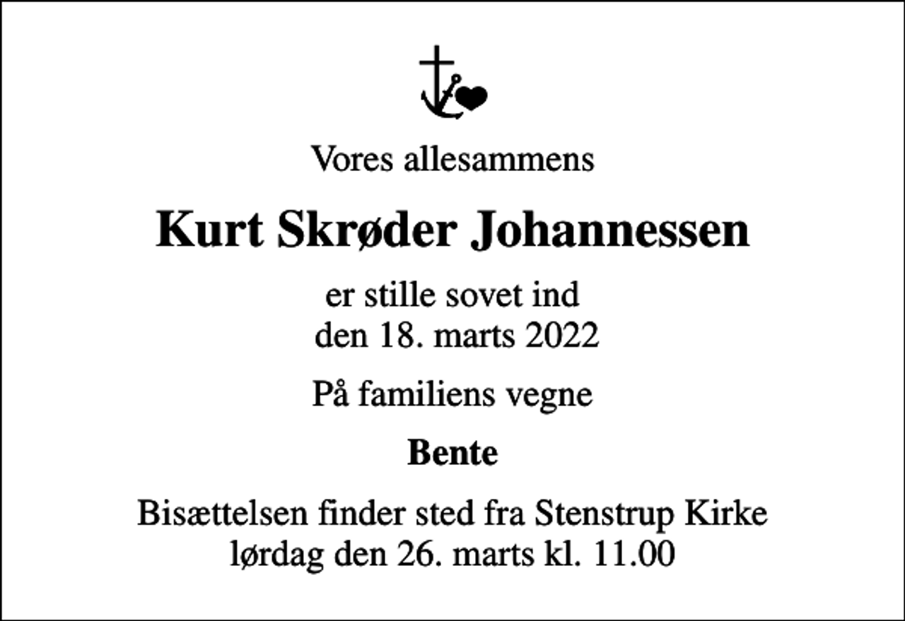 <p>Vores allesammens<br />Kurt Skrøder Johannessen<br />er stille sovet ind den 18. marts 2022<br />På familiens vegne<br />Bente<br />Bisættelsen finder sted fra Stenstrup Kirke lørdag den 26. marts kl. 11.00</p>
