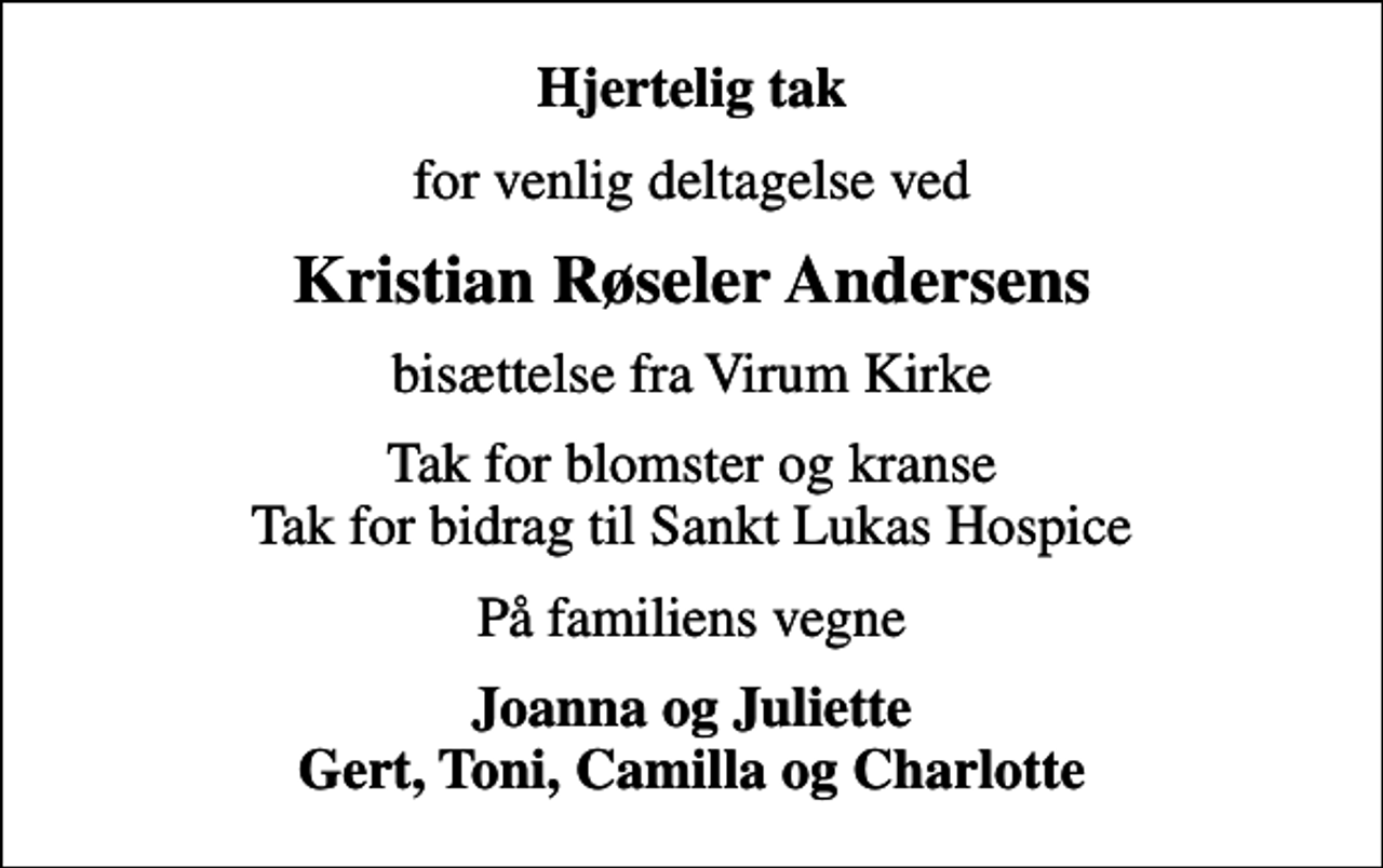 <p>Hjertelig tak<br />for venlig deltagelse ved<br />Kristian Røseler Andersens<br />bisættelse fra Virum Kirke<br />Tak for blomster og kranse Tak for bidrag til Sankt Lukas Hospice<br />På familiens vegne<br />Joanna og Juliette Gert, Toni, Camilla og Charlotte</p>