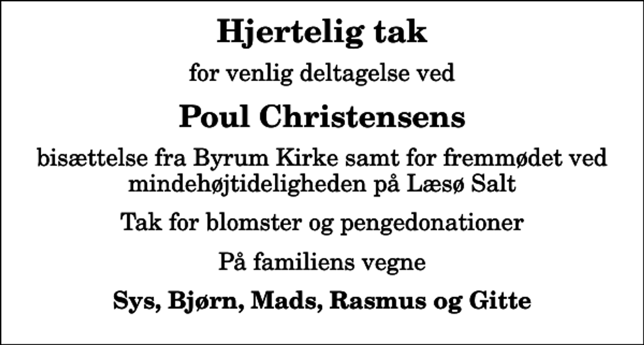 <p>Hjertelig tak<br />for venlig deltagelse ved<br />Poul Christensens<br />bisættelse fra Byrum Kirke samt for fremmødet ved mindehøjtideligheden på Læsø Salt<br />Tak for blomster og pengedonationer<br />På familiens vegne<br />Sys, Bjørn, Mads, Rasmus og Gitte</p>