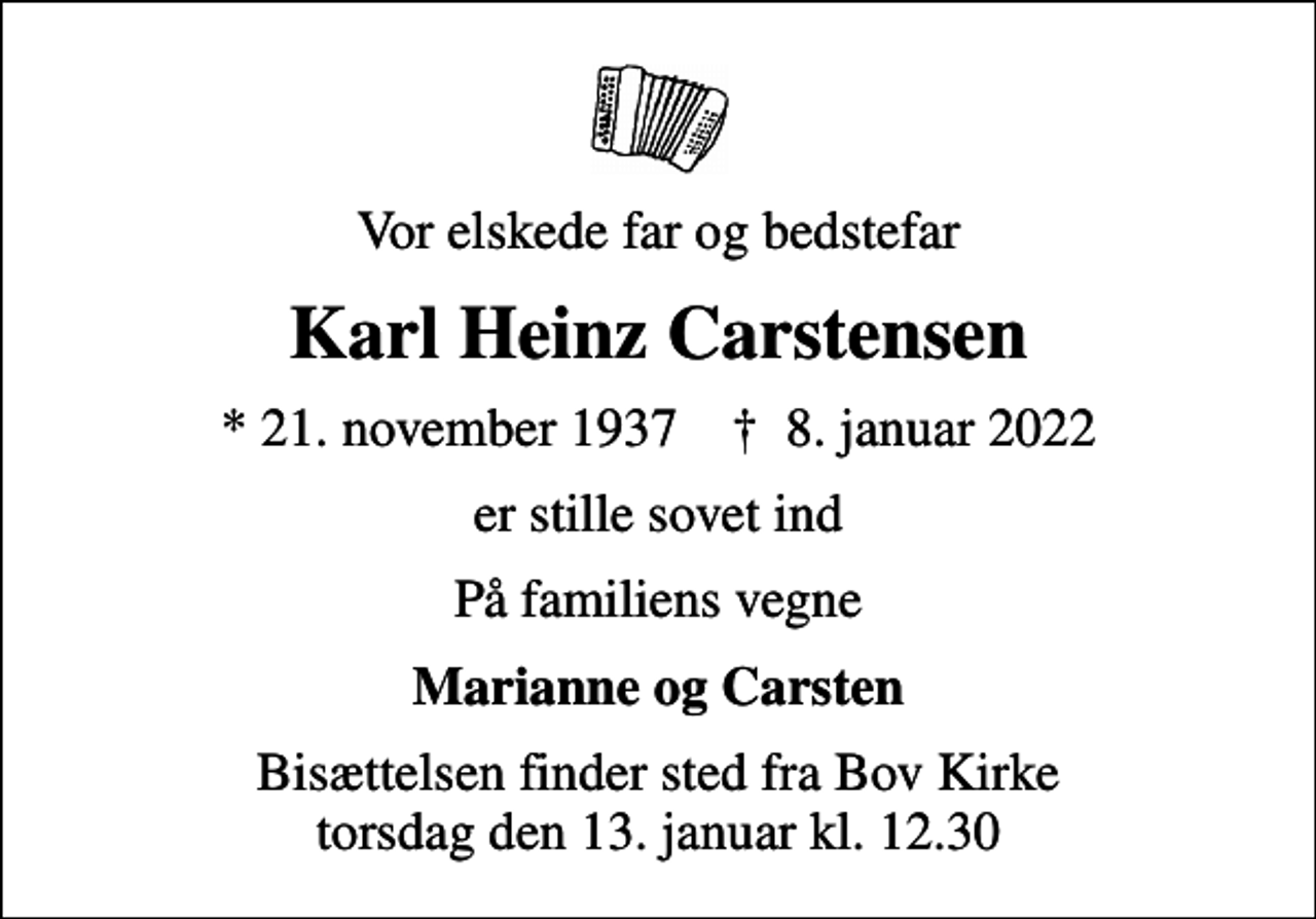 <p>Vor elskede far og bedstefar<br />Karl Heinz Carstensen<br />* 21. november 1937 ✝ 8. januar 2022<br />er stille sovet ind<br />På familiens vegne<br />Marianne og Carsten<br />Bisættelsen finder sted fra Bov Kirke torsdag den 13. januar kl. 12.30</p>