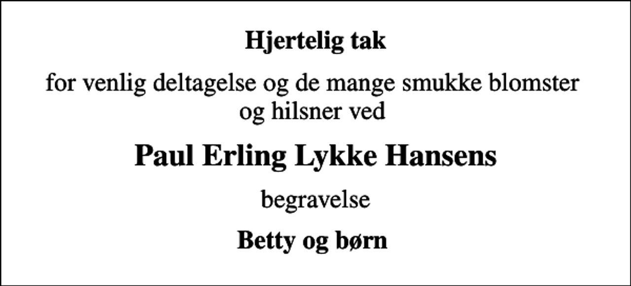 <p>Hjertelig tak<br />for venlig deltagelse og de mange smukke blomster og hilsner ved<br />Paul Erling Lykke Hansens<br />begravelse<br />Betty og børn</p>