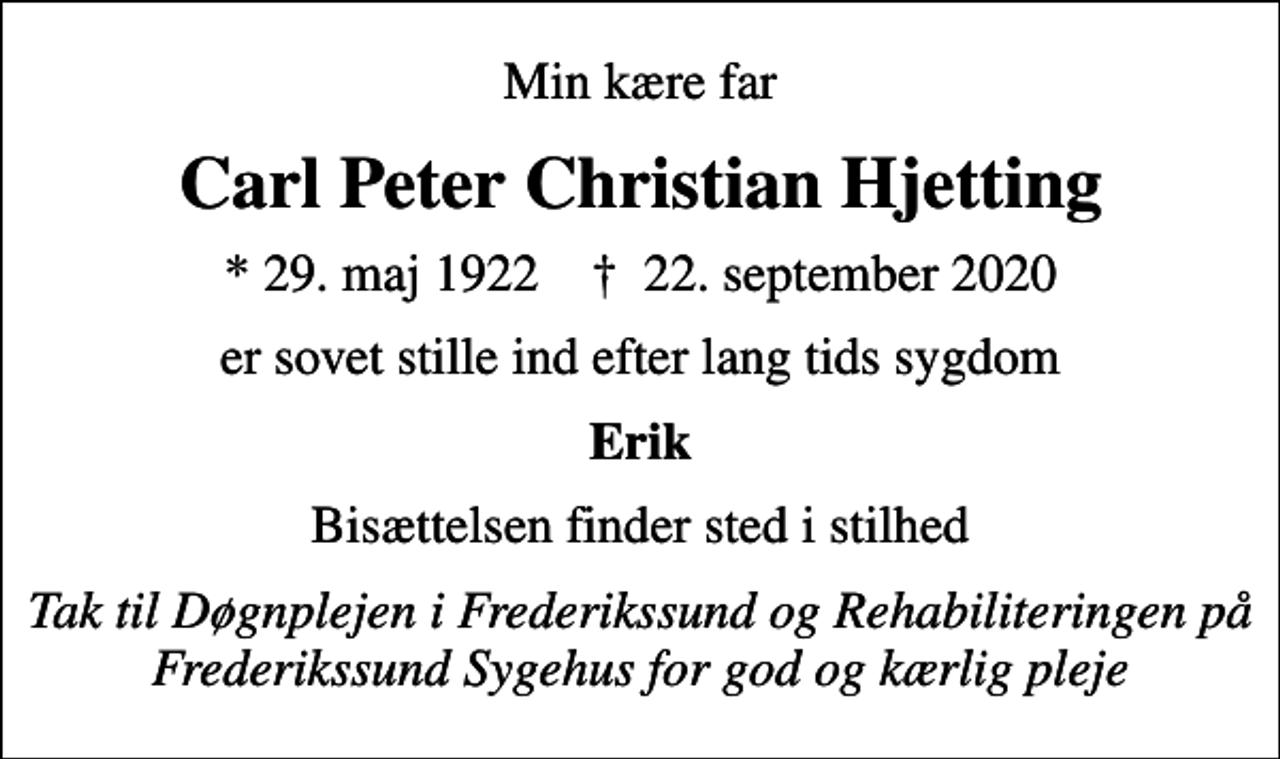 <p>Min kære far<br />Carl Peter Christian Hjetting<br />* 29. maj 1922 ✝ 22. september 2020<br />er sovet stille ind efter lang tids sygdom<br />Erik<br />Bisættelsen finder sted i stilhed<br />Tak til Døgnplejen i Frederikssund og Rehabiliteringen på Frederikssund Sygehus for god og kærlig pleje</p>