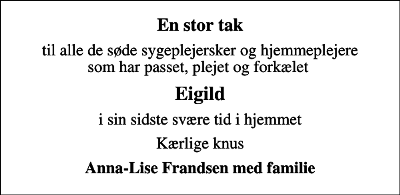 <p>En stor tak<br />til alle de søde sygeplejersker og hjemmeplejere som har passet, plejet og forkælet<br />Eigild<br />i sin sidste svære tid i hjemmet<br />Kærlige knus<br />Anna-Lise Frandsen med familie</p>