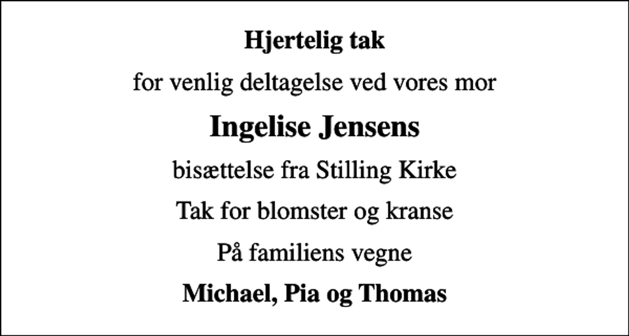 <p>Hjertelig tak<br />for venlig deltagelse ved vores mor<br />Ingelise Jensens<br />bisættelse fra Stilling Kirke<br />Tak for blomster og kranse<br />På familiens vegne<br />Michael, Pia og Thomas</p>