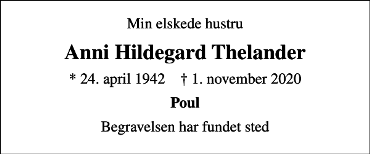 <p>Min elskede hustru<br />Anni Hildegard Thelander<br />* 24. april 1942 ✝ 1. november 2020<br />Poul<br />Begravelsen har fundet sted</p>