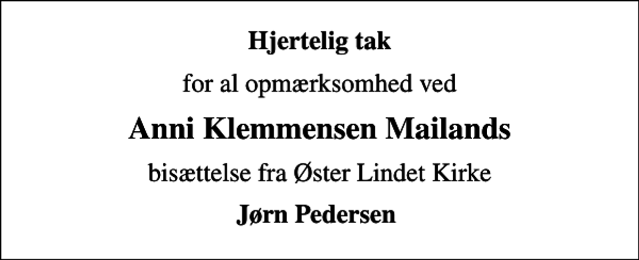 <p>Hjertelig tak<br />for al opmærksomhed ved<br />Anni Klemmensen Mailands<br />bisættelse fra Øster Lindet Kirke<br />Jørn Pedersen</p>