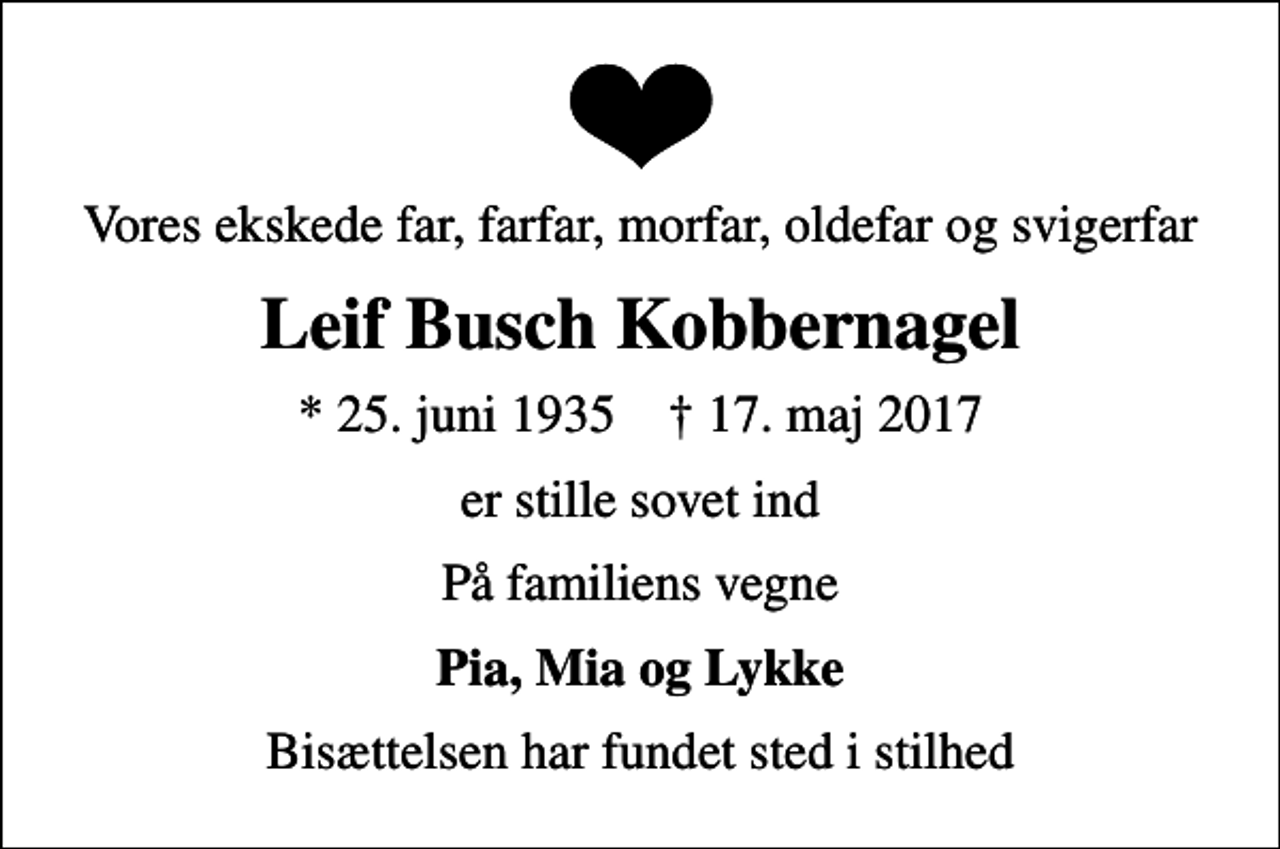 <p>Vores ekskede far, farfar, morfar, oldefar og svigerfar<br />Leif Busch Kobbernagel<br />* 25. juni 1935 ✝ 17. maj 2017<br />er stille sovet ind<br />På familiens vegne<br />Pia, Mia og Lykke<br />Bisættelsen har fundet sted i stilhed</p>