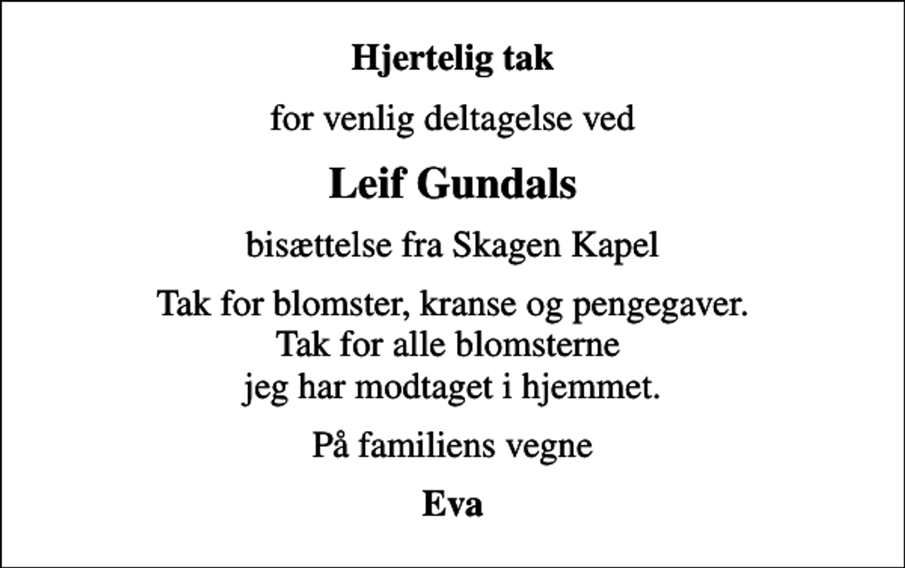 <p>Hjertelig tak<br />for venlig deltagelse ved<br />Leif Gundals<br />bisættelse fra Skagen Kapel<br />Tak for blomster, kranse og pengegaver. Tak for alle blomsterne jeg har modtaget i hjemmet.<br />På familiens vegne<br />Eva</p>