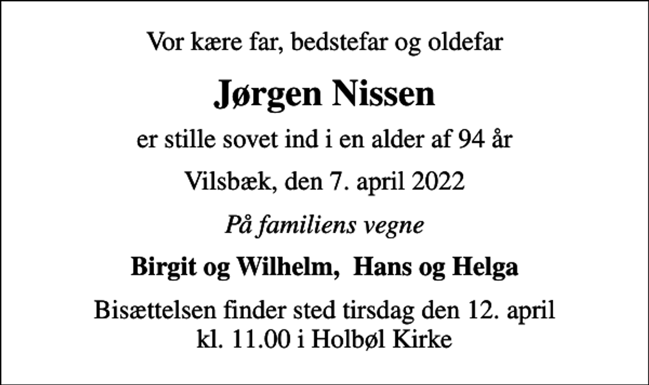 <p>Vor kære far, bedstefar og oldefar<br />Jørgen Nissen<br />er stille sovet ind i en alder af 94 år<br />Vilsbæk, den 7. april 2022<br />På familiens vegne<br />Birgit og Wilhelm, Hans og Helga<br />Bisættelsen finder sted tirsdag den 12. april kl. 11.00 i Holbøl Kirke</p>