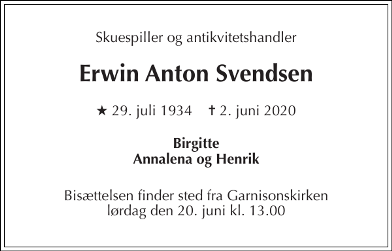 <p>Skuespiller og antikvitetshandler<br />Erwin Anton Svendsen<br />★​ 29. juli 1934​ ✝​ 2. juni 2020<br />Birgitte Annalena og Henrik<br />Bisættelsen​ finder sted fra Garnisonskirken​ lørdag den 20. juni​ kl. 13.00</p>