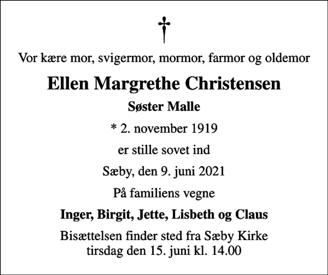 <p>Vor kære mor, svigermor, mormor, farmor og oldemor<br />Ellen Margrethe Christensen<br />Søster Malle<br />* 2. november 1919<br />er stille sovet ind<br />Sæby, den 9. juni 2021<br />På familiens vegne<br />Inger, Birgit, Jette, Lisbeth og Claus<br />Bisættelsen finder sted fra Sæby Kirke tirsdag den 15. juni kl. 14.00</p>