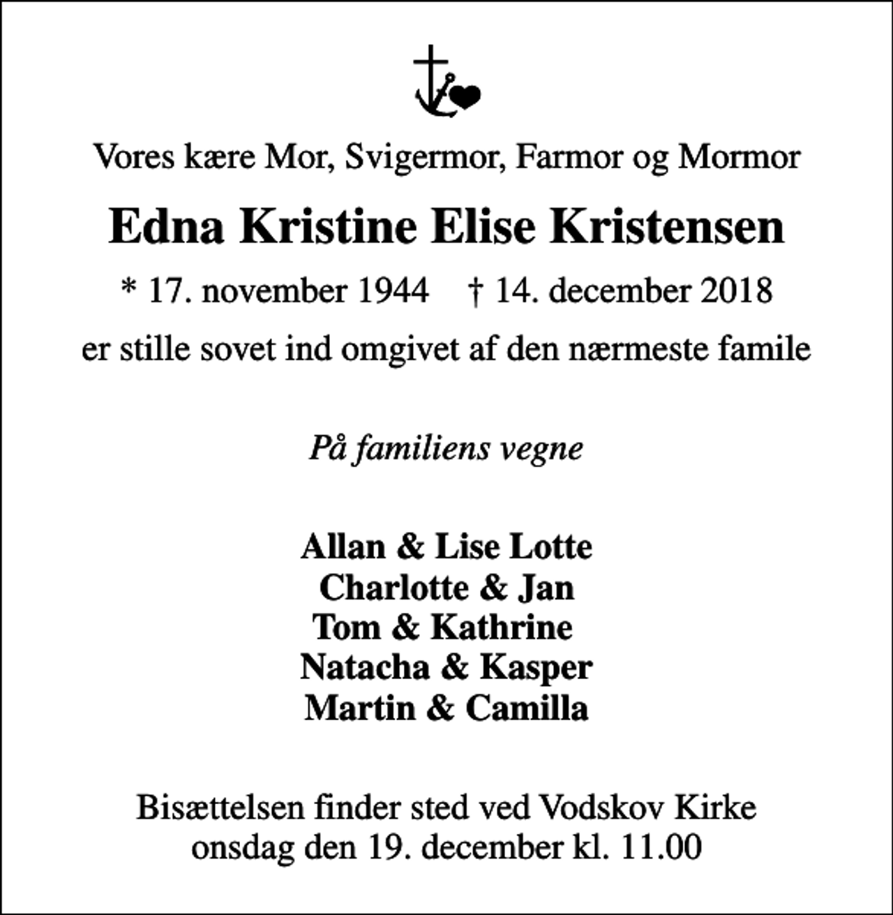 <p>Vores kære Mor, Svigermor, Farmor og Mormor<br />Edna Kristine Elise Kristensen<br />* 17. november 1944 ✝ 14. december 2018<br />er stille sovet ind omgivet af den nærmeste famile<br />På familiens vegne<br />Allan &amp; Lise Lotte Charlotte &amp; Jan Tom &amp; Kathrine Natacha &amp; Kasper Martin &amp; Camilla<br />Bisættelsen finder sted ved Vodskov Kirke onsdag den 19. december kl. 11.00</p>