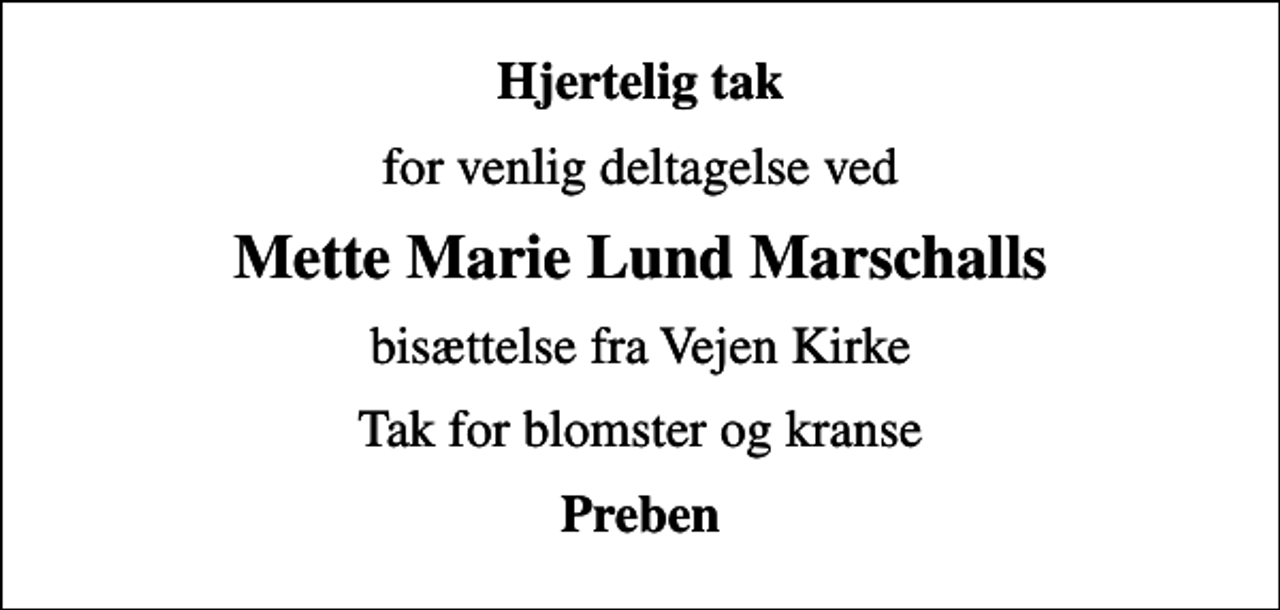 <p>Hjertelig tak<br />for venlig deltagelse ved<br />Mette Marie Lund Marschalls<br />bisættelse fra Vejen Kirke<br />Tak for blomster og kranse<br />Preben</p>