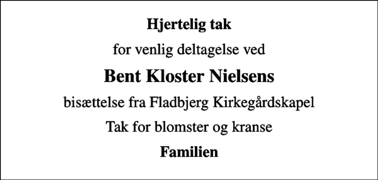 <p>Hjertelig tak<br />for venlig deltagelse ved<br />Bent Kloster Nielsens<br />bisættelse fra Fladbjerg Kirkegårdskapel<br />Tak for blomster og kranse<br />Familien</p>