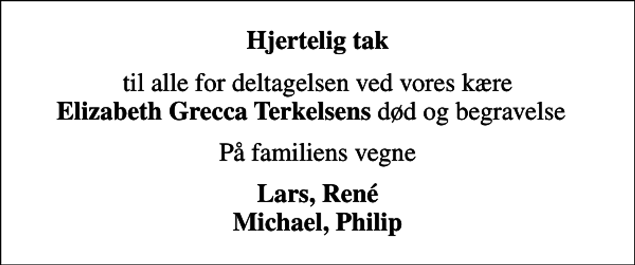 <p>Hjertelig tak<br />til alle for deltagelsen ved vores kære <em>Elizabeth Grecca Terkelsens</em> død og begravelse<br />På familiens vegne<br />Lars, René Michael, Philip</p>