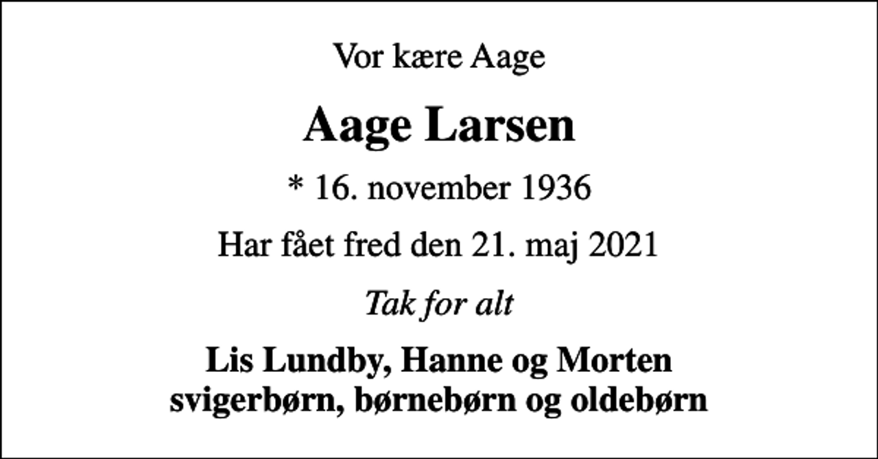 <p>Vor kære Aage<br />Aage Larsen<br />* 16. november 1936<br />Har fået fred den 21. maj 2021<br />Tak for alt<br />Lis Lundby, Hanne og Morten svigerbørn, børnebørn og oldebørn</p>