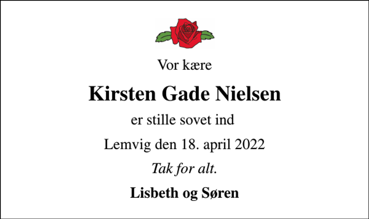 <p>Vor kære<br />Kirsten Gade Nielsen<br />er stille sovet ind<br />Lemvig den 18. april 2022<br />Tak for alt.<br />Lisbeth og Søren</p>