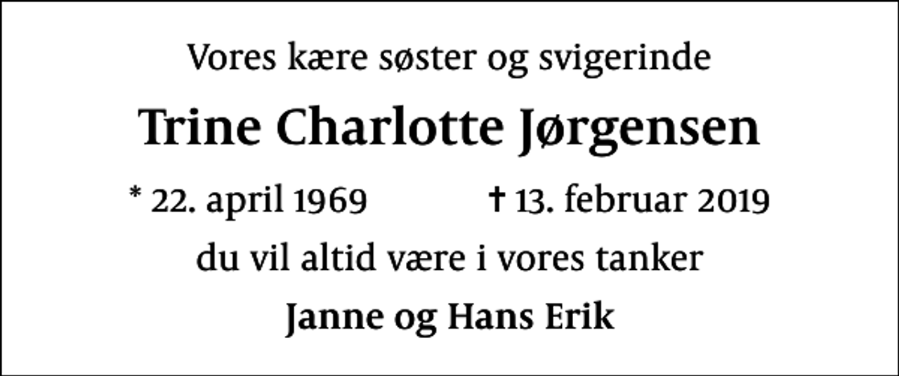 <p>Vores kære søster og svigerinde<br />Trine Charlotte Jørgensen<br />* 22. april 1969 ✝ 13. februar 2019<br />du vil altid være i vores tanker<br />Janne og Hans Erik</p>