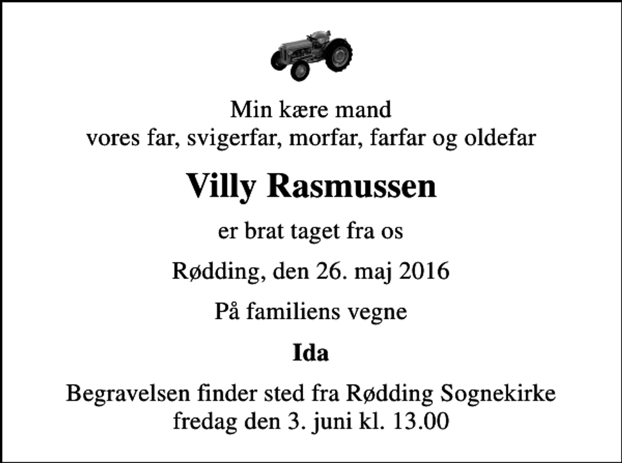<p>Min kære mand vores far, svigerfar, morfar, farfar og oldefar<br />Villy Rasmussen<br />er brat taget fra os<br />Rødding, den 26. maj 2016<br />På familiens vegne<br />Ida<br />Begravelsen finder sted fra Rødding Sognekirke fredag den 3. juni kl. 13.00</p>