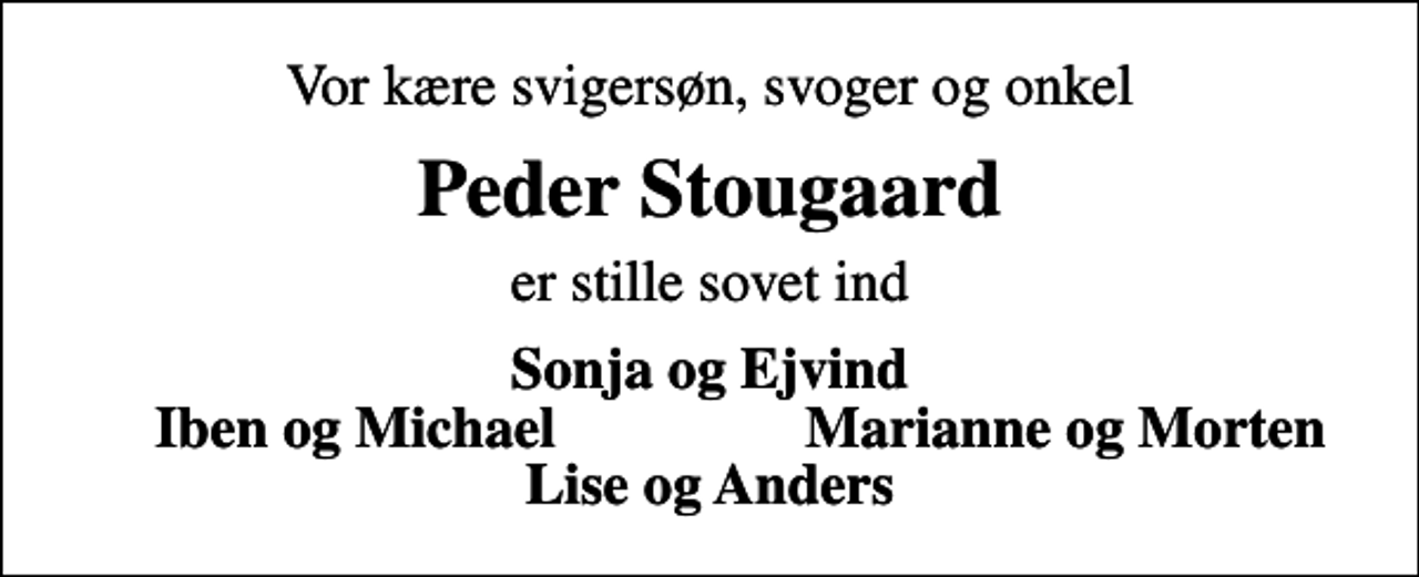 <p>Vor kære svigersøn, svoger og onkel<br />Peder Stougaard<br />er stille sovet ind<br />Sonja og Ejvind<br />Iben og Michael<br />Marianne og Morten</p>