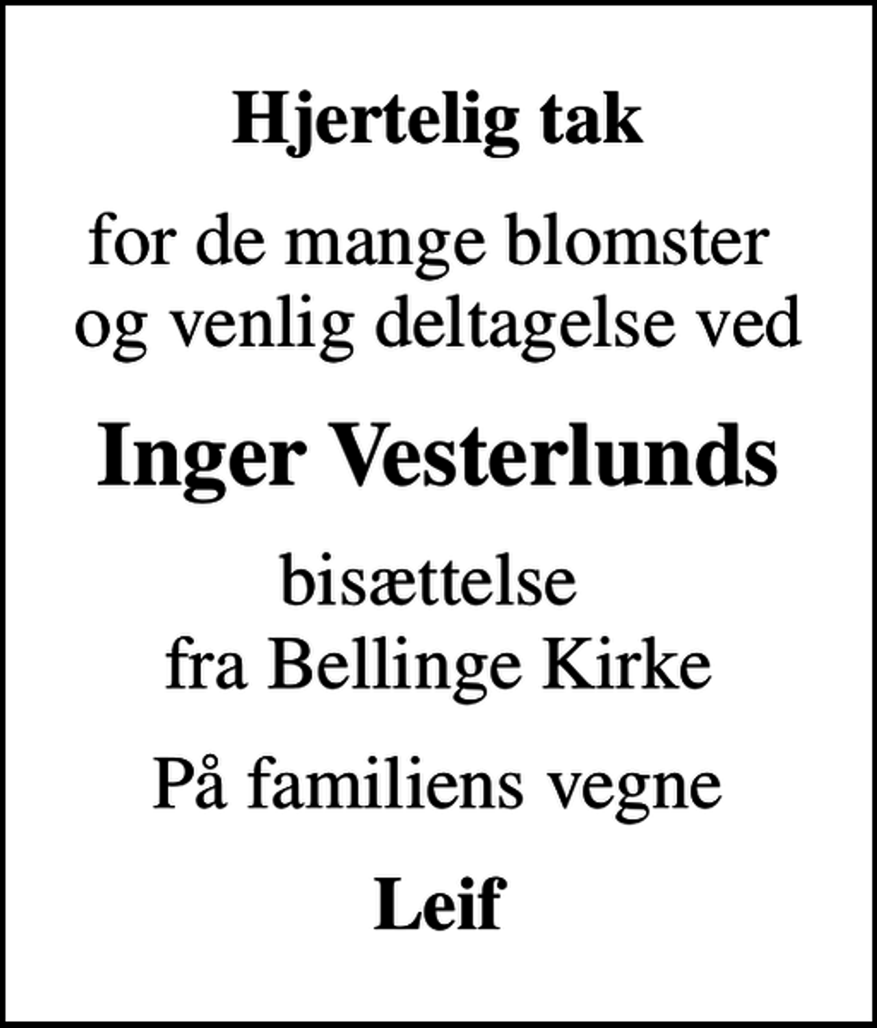 <p>Hjertelig tak<br />for de mange blomster og venlig deltagelse ved<br />Inger Vesterlunds<br />bisættelse fra Bellinge Kirke<br />På familiens vegne<br />Leif</p>