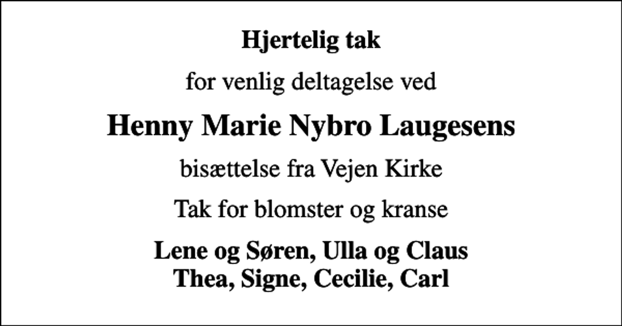 <p>Hjertelig tak<br />for venlig deltagelse ved<br />Henny Marie Nybro Laugesens<br />bisættelse fra Vejen Kirke<br />Tak for blomster og kranse<br />Lene og Søren, Ulla og Claus Thea, Signe, Cecilie, Carl</p>