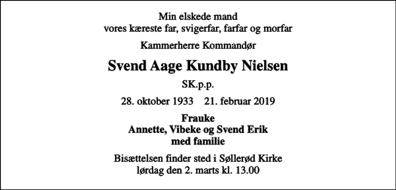 <p>Min elskede mand vores kæreste far, svigerfar, farfar og morfar<br />Kammerherre Kommandør<br />Svend Aage Kundby Nielsen<br />SK.p.p.<br />28. oktober 1933 21. februar 2019<br />Frauke Annette, Vibeke og Svend Erik med familie<br />Bisættelsen finder sted i Søllerød Kirke lørdag den 2. marts kl. 13.00</p>