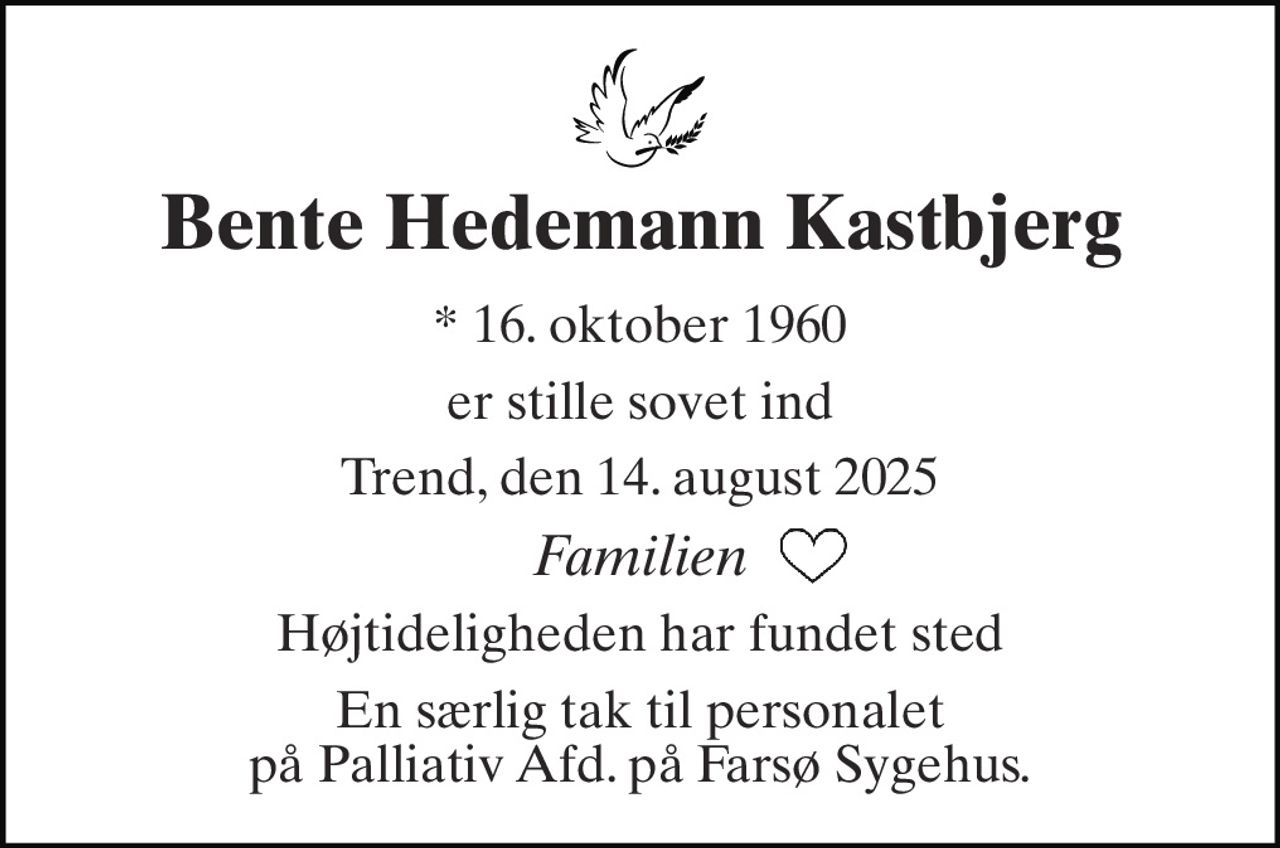 Bente Hedemann Kastbjerg 
*​ 16. oktober 1960 
er stille sovet ind 
Trend, den 14. august 2025 
Familien 
Højtideligheden har fundet sted 
En særlig tak til personalet på Palliativ Afd. på Farsø Sygehus.