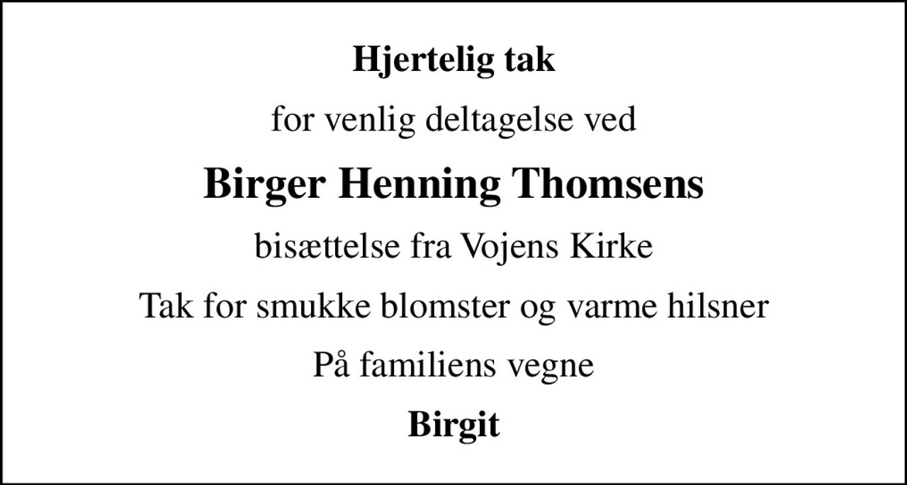 Hjertelig tak
for venlig deltagelse ved
Birger Henning Thomsens
bisættelse fra Vojens Kirke
Tak for smukke blomster og varme hilsner
På familiens vegne
Birgit
