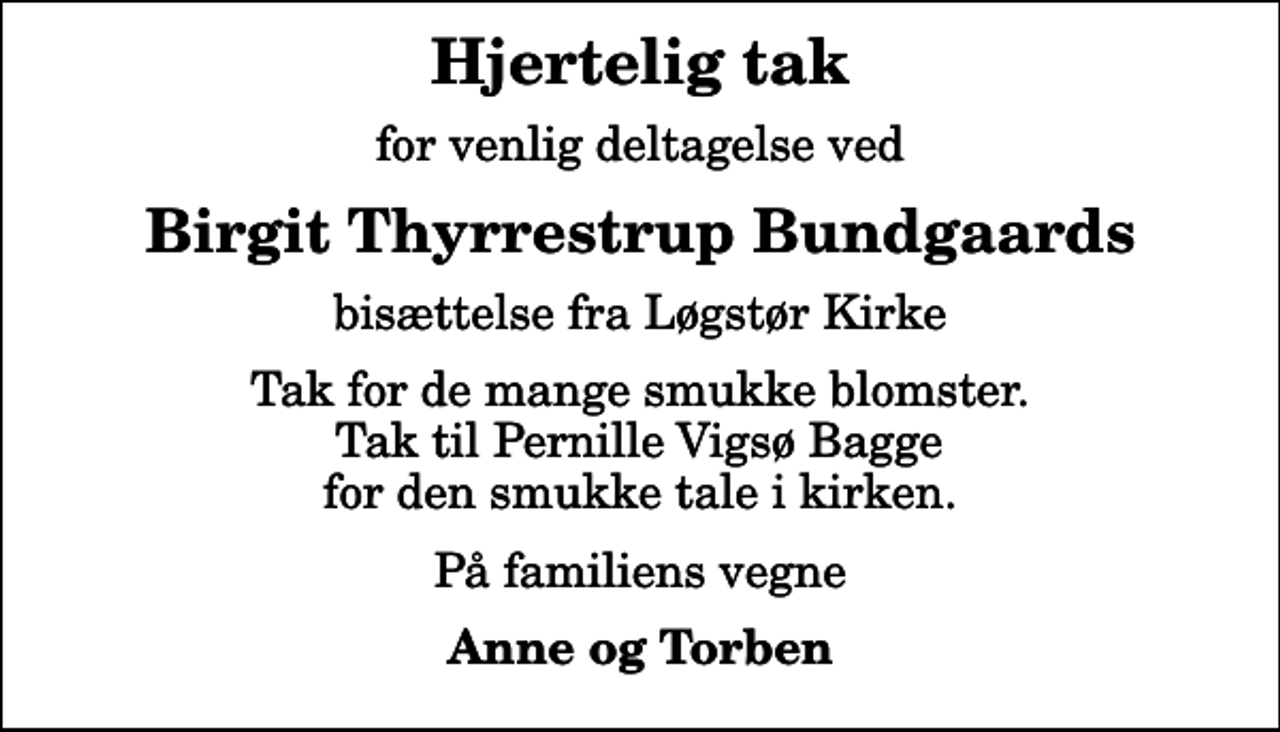 <p>Hjertelig tak<br />for venlig deltagelse ved<br />Birgit Thyrrestrup Bundgaards<br />bisættelse fra Løgstør Kirke<br />Tak for de mange smukke blomster. Tak til Pernille Vigsø Bagge for den smukke tale i kirken.<br />På familiens vegne<br />Anne og Torben</p>