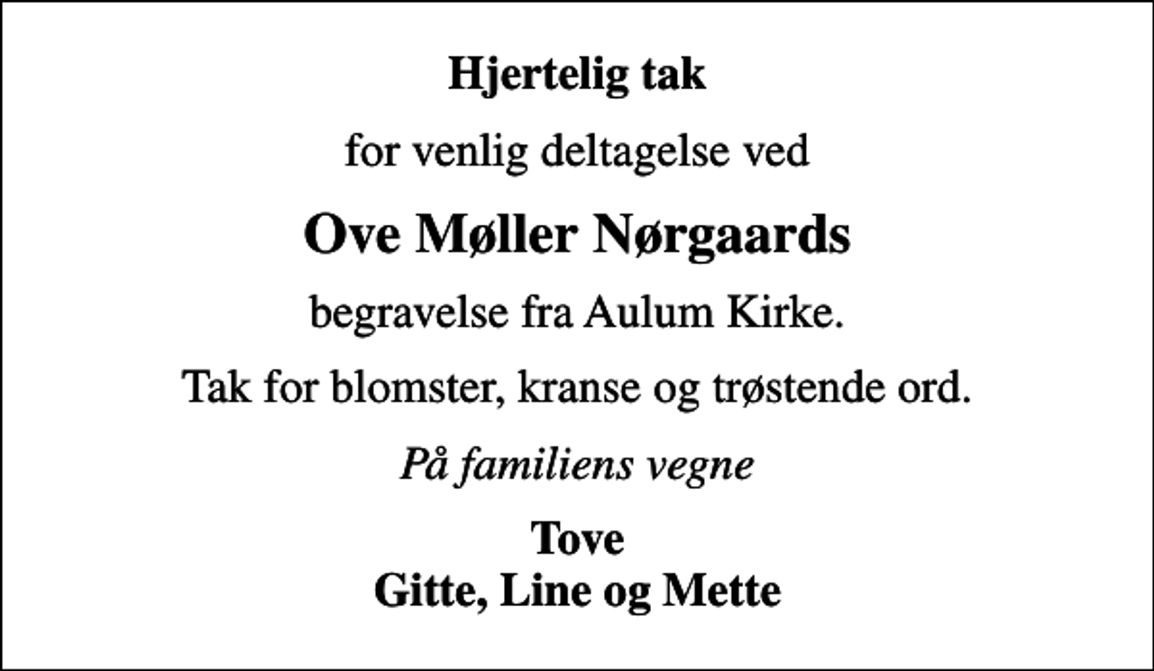 <p>Hjertelig tak<br />for venlig deltagelse ved<br />Ove Møller Nørgaards<br />begravelse fra Aulum Kirke.<br />Tak for blomster, kranse og trøstende ord.<br />På familiens vegne<br />Tove Gitte, Line og Mette</p>