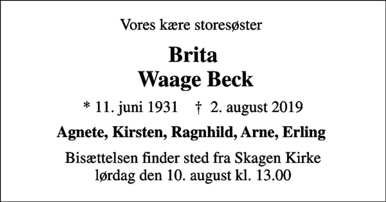 <p>Vores kære storesøster<br />Brita Waage Beck<br />* 11. juni 1931 ✝ 2. august 2019<br />Agnete, Kirsten, Ragnhild, Arne, Erling<br />Bisættelsen finder sted fra Skagen Kirke lørdag den 10. august kl. 13.00</p>