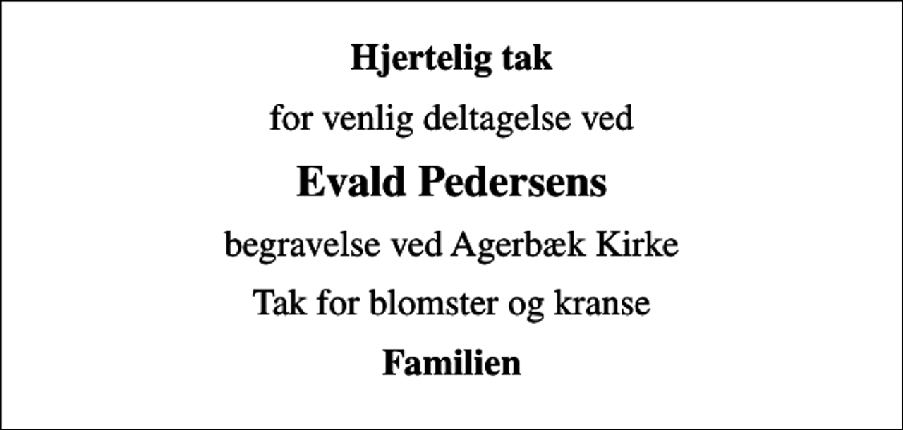 <p>Hjertelig tak<br />for venlig deltagelse ved<br />Evald Pedersens<br />begravelse ved Agerbæk Kirke<br />Tak for blomster og kranse<br />Familien</p>