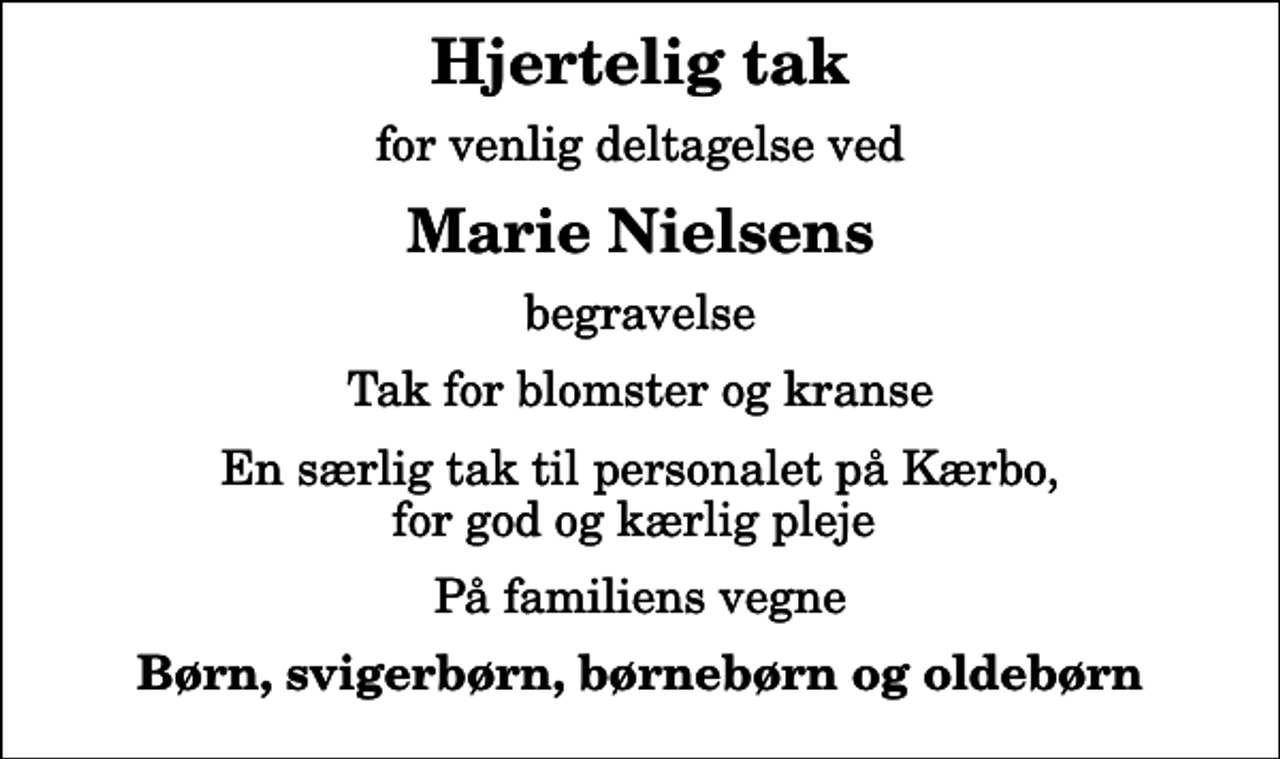 <p>Hjertelig tak<br />for venlig deltagelse ved<br />Marie Nielsens<br />begravelse<br />Tak for blomster og kranse<br />En særlig tak til personalet på Kærbo, for god og kærlig pleje<br />På familiens vegne<br />Børn, svigerbørn, børnebørn og oldebørn</p>