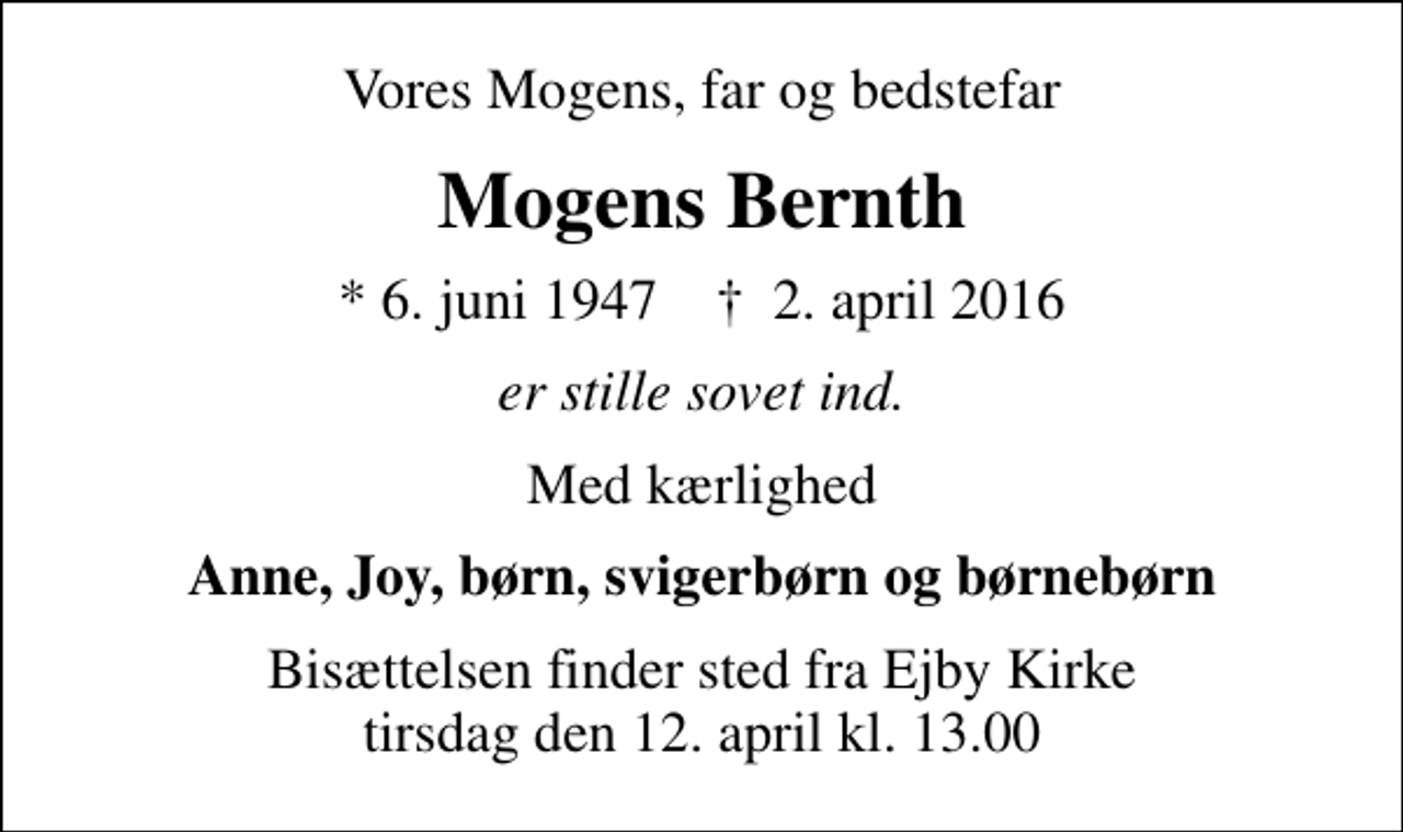 <p>Vores Mogens, far og bedstefar<br />Mogens Bernth<br />* 6. juni 1947 ✝ 2. april 2016<br />er stille sovet ind.<br />Med kærlighed<br />Anne, Joy, børn, svigerbørn og børnebørn<br />Bisættelsen finder sted fra Ejby Kirke tirsdag den 12. april kl. 13.00</p>