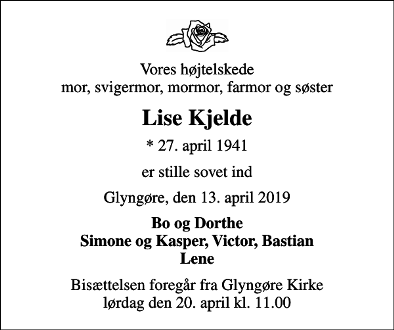 <p>Vores højtelskede mor, svigermor, mormor, farmor og søster<br />Lise Kjelde<br />* 27. april 1941<br />er stille sovet ind<br />Glyngøre, den 13. april 2019<br />Bo og Dorthe Simone og Kasper, Victor, Bastian Lene<br />Bisættelsen foregår fra Glyngøre Kirke lørdag den 20. april kl. 11.00</p>