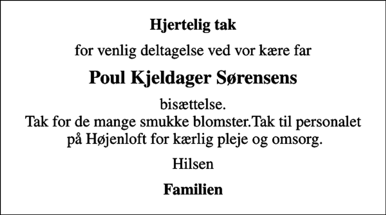 <p>Hjertelig tak<br />for venlig deltagelse ved vor kære far<br />Poul Kjeldager Sørensens<br />bisættelse. Tak for de mange smukke blomster.Tak til personalet på Højenloft for kærlig pleje og omsorg.<br />Hilsen<br />Familien</p>