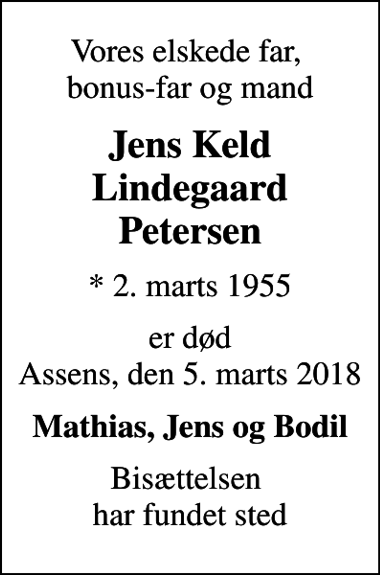 <p>Vores elskede far, bonus-far og mand<br />Jens Keld Lindegaard Petersen<br />* 2. marts 1955<br />er død Assens, den 5. marts 2018<br />Mathias, Jens og Bodil<br />Bisættelsen har fundet sted</p>