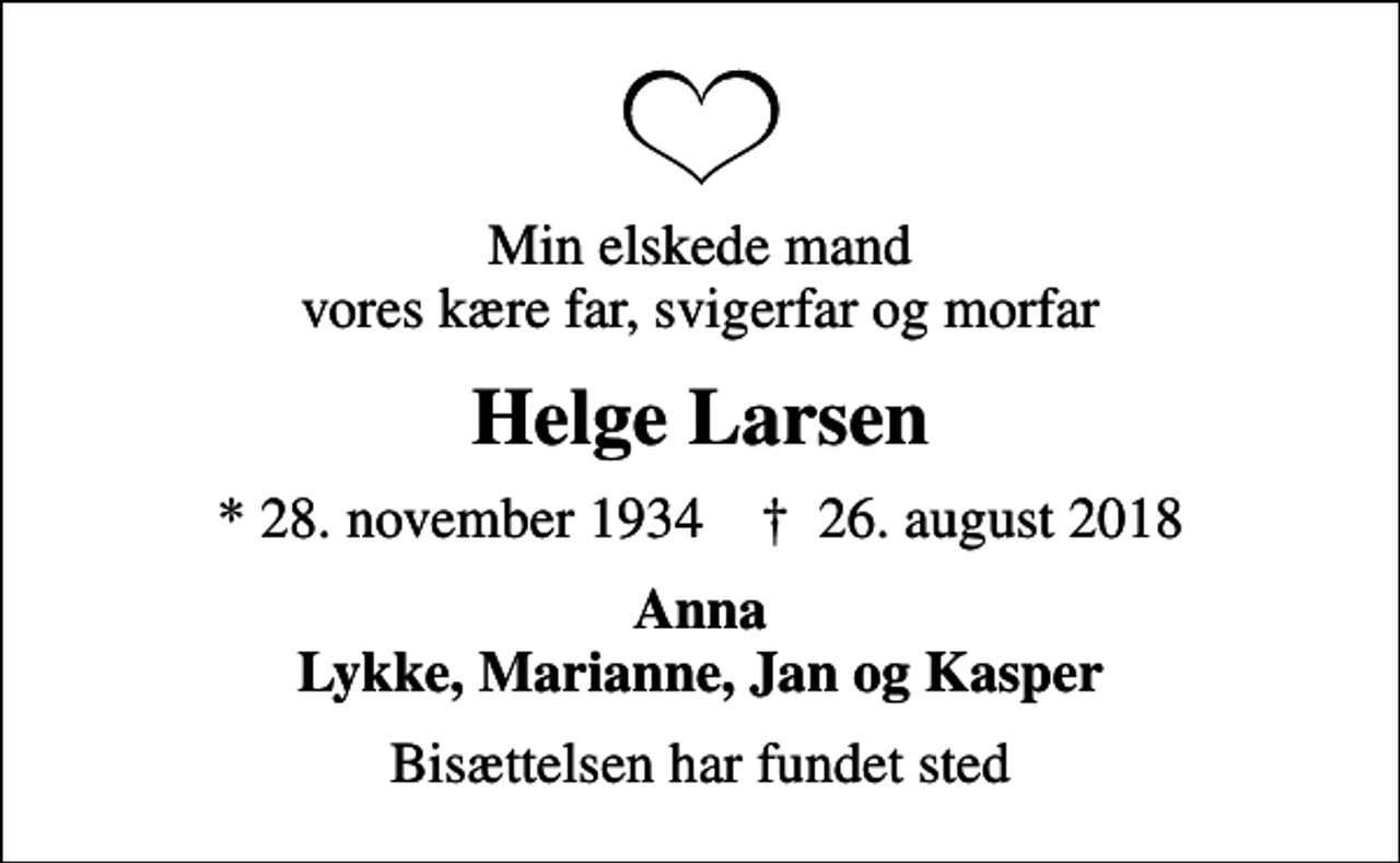 <p>Min elskede mand vores kære far, svigerfar og morfar<br />Helge Larsen<br />* 28. november 1934 ✝ 26. august 2018<br />Anna Lykke, Marianne, Jan og Kasper<br />Bisættelsen har fundet sted</p>
