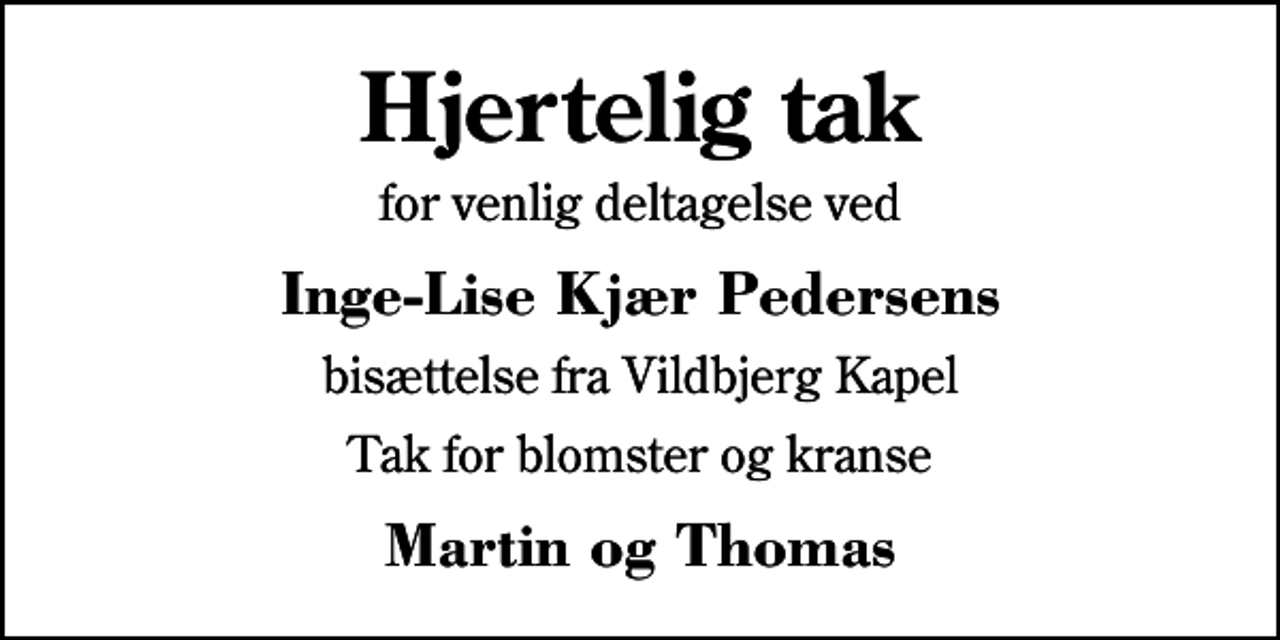 <p>Hjertelig tak<br />for venlig deltagelse ved<br />Inge-Lise Kjær Pedersens<br />bisættelse fra Vildbjerg Kapel<br />Tak for blomster og kranse<br />Martin og Thomas</p>
