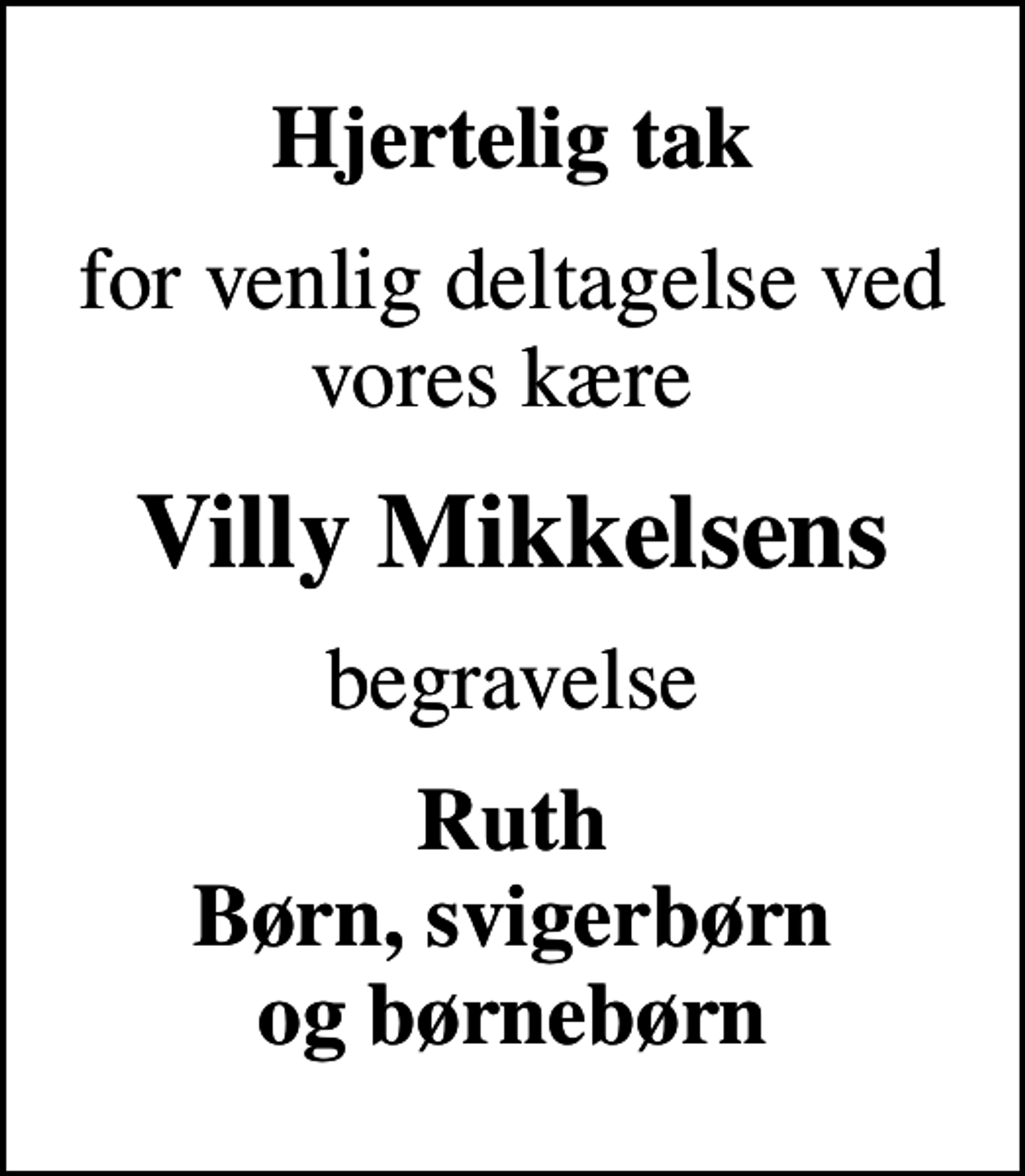 <p>Hjertelig tak<br />for venlig deltagelse ved vores kære<br />Villy Mikkelsens<br />begravelse<br />Ruth Børn, svigerbørn og børnebørn</p>
