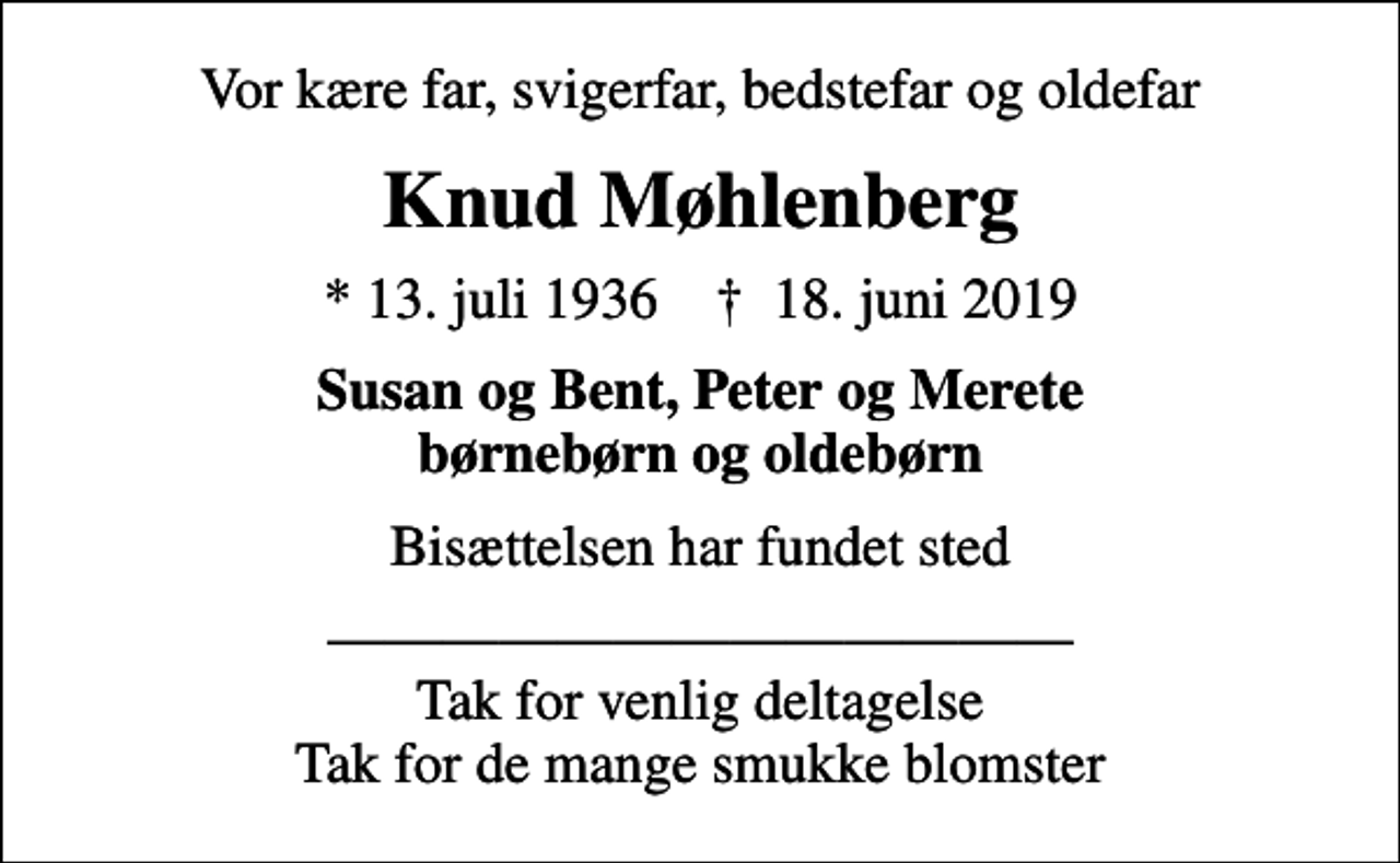 <p>Vor kære far, svigerfar, bedstefar og oldefar<br />Knud Møhlenberg<br />* 13. juli 1936 ✝ 18. juni 2019<br />Susan og Bent, Peter og Merete børnebørn og oldebørn<br />Bisættelsen har fundet sted<br />Tak for venlig deltagelse Tak for de mange smukke blomster</p>