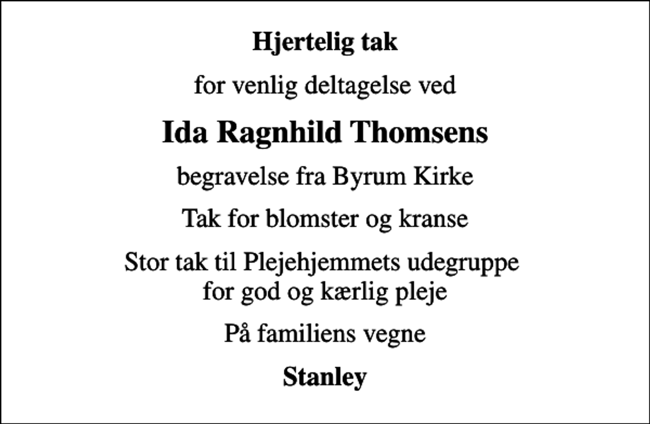 <p>Hjertelig tak<br />for venlig deltagelse ved<br />Ida Ragnhild Thomsens<br />begravelse fra Byrum Kirke<br />Tak for blomster og kranse<br />Stor tak til Plejehjemmets udegruppe for god og kærlig pleje<br />På familiens vegne<br />Stanley</p>