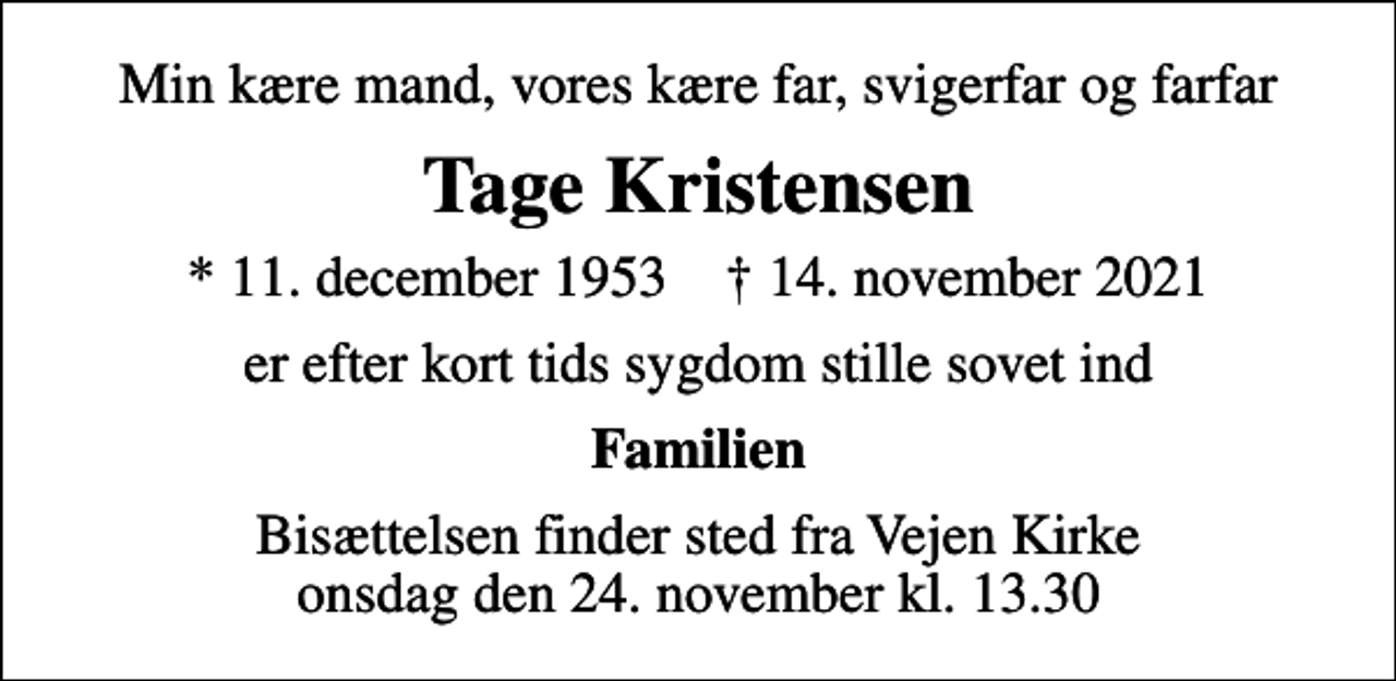 <p>Min kære mand, vores kære far, svigerfar og farfar<br />Tage Kristensen<br />* 11. december 1953 ✝ 14. november 2021<br />er efter kort tids sygdom stille sovet ind<br />Familien<br />Bisættelsen finder sted fra Vejen Kirke onsdag den 24. november kl. 13.30</p>