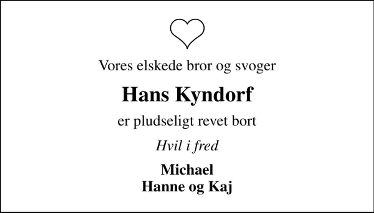 <p>Vores elskede bror og svoger<br />Hans Kyndorf<br />er pludseligt revet bort<br />Hvil i fred<br />Michael Hanne og Kaj</p>