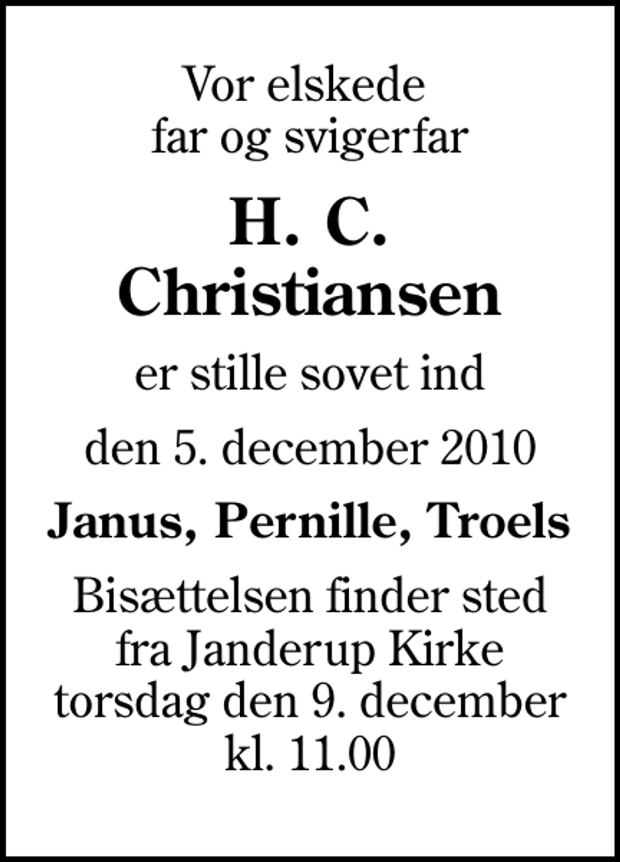 <p>Vor elskede far og svigerfar<br />H. C. Christiansen<br />er stille sovet ind<br />den 5. december 2010<br />Janus, Pernille, Troels<br />Bisættelsen finder sted fra Janderup Kirke torsdag den 9. december kl. 11.00</p>