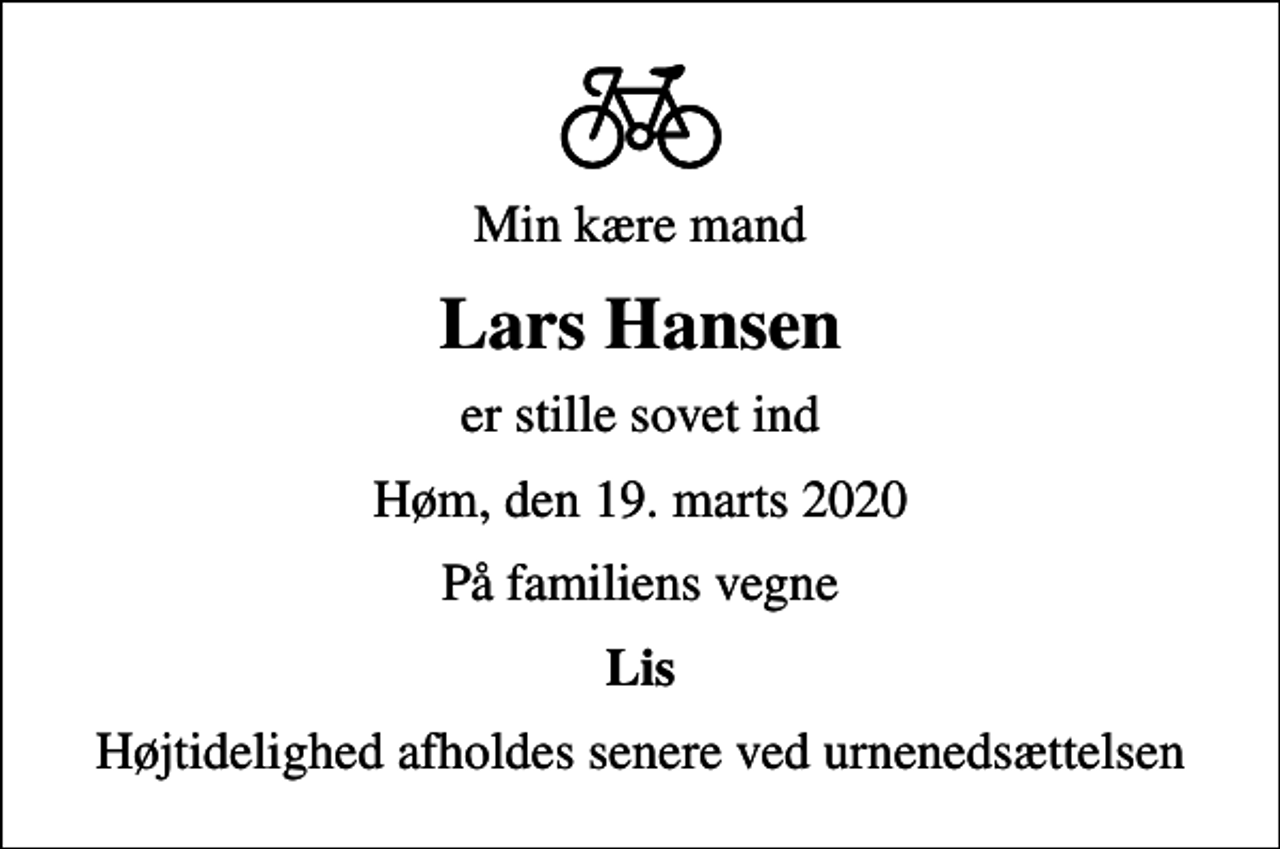<p>Min kære mand<br />Lars Hansen<br />er stille sovet ind<br />Høm, den 19. marts 2020<br />På familiens vegne<br />Lis<br />Højtidelighed afholdes senere ved urnenedsættelsen</p>